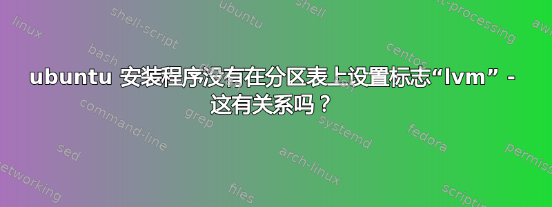 ubuntu 安装程序没有在分区表上设置标志“lvm” - 这有关系吗？