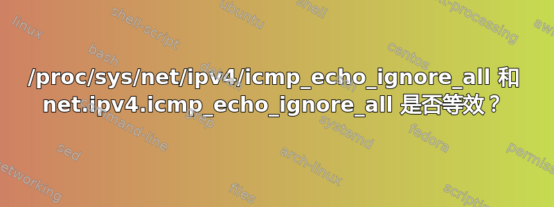 /proc/sys/net/ipv4/icmp_echo_ignore_all 和 net.ipv4.icmp_echo_ignore_all 是否等效？