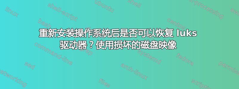 重新安装操作系统后是否可以恢复 luks 驱动器？使用损坏的磁盘映像