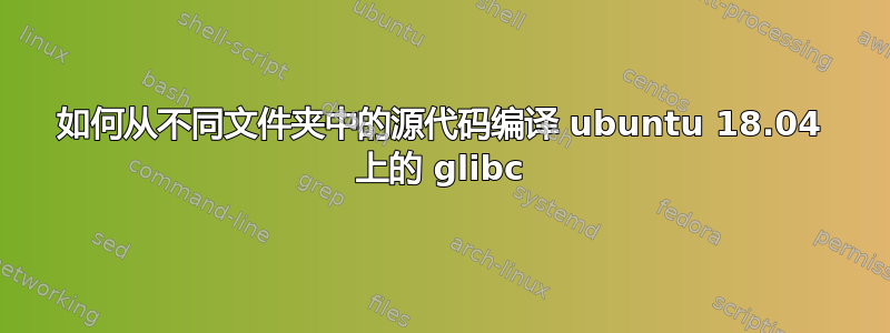 如何从不同文件夹中的源代码编译 ubuntu 18.04 上的 glibc