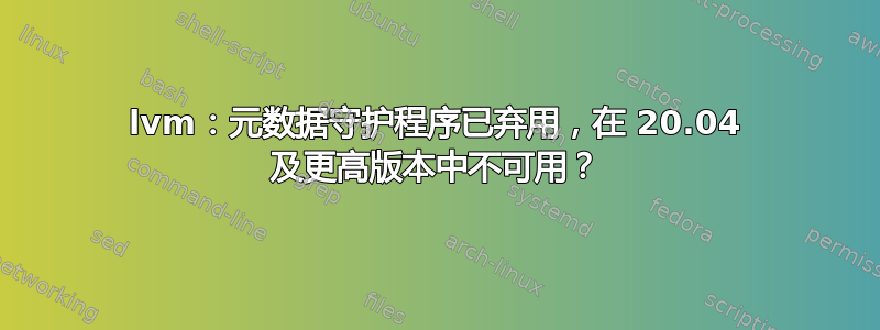 lvm：元数据守护程序已弃用，在 20.04 及更高版本中不可用？