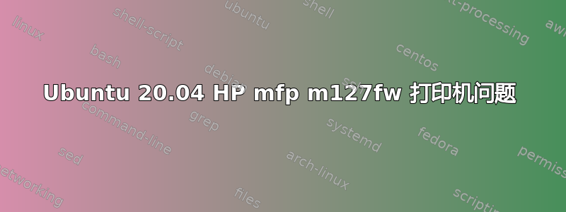 Ubuntu 20.04 HP mfp m127fw 打印机问题