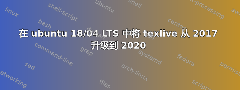 在 ubuntu 18/04 LTS 中将 texlive 从 2017 升级到 2020