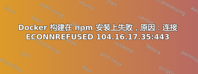 Docker 构建在 npm 安装上失败，原因：连接 ECONNREFUSED 104.16.17.35:443