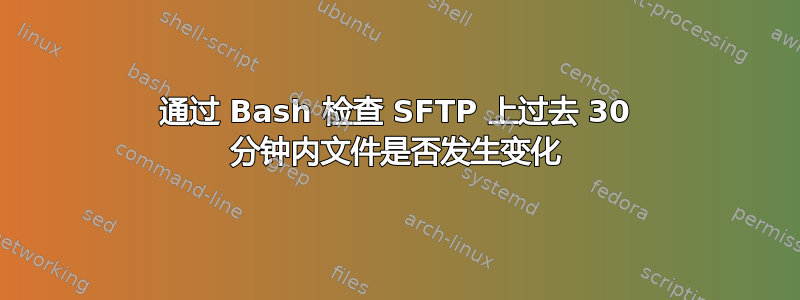 通过 Bash 检查 SFTP 上过去 30 分钟内文件是否发生变化