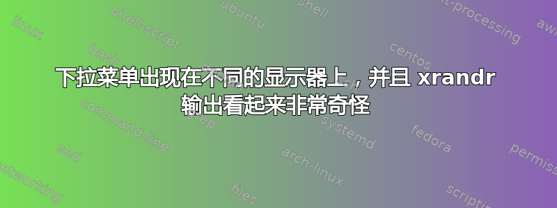 下拉菜单出现在不同的显示器上，并且 xrandr 输出看起来非常奇怪