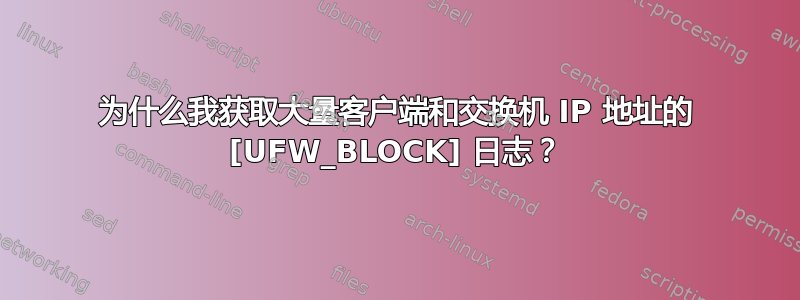 为什么我获取大量客户端和交换机 IP 地址的 [UFW_BLOCK] 日志？