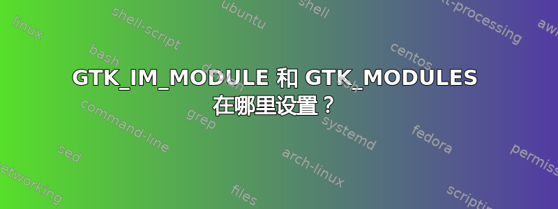 GTK_IM_MODULE 和 GTK_MODULES 在哪里设置？