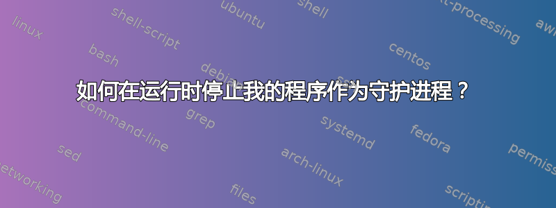 如何在运行时停止我的程序作为守护进程？