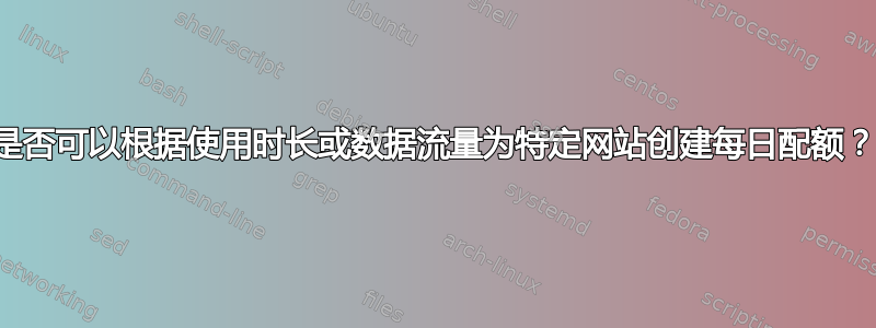 是否可以根据使用时长或数据流量为特定网站创建每日配额？