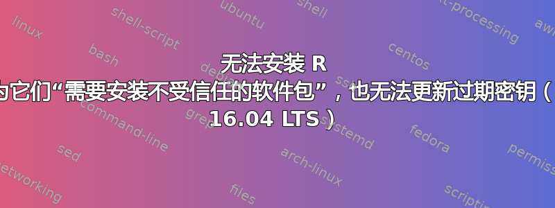 无法安装 R 更新，因为它们“需要安装不受信任的软件包”，也无法更新过期密钥（Ubuntu 16.04 LTS）