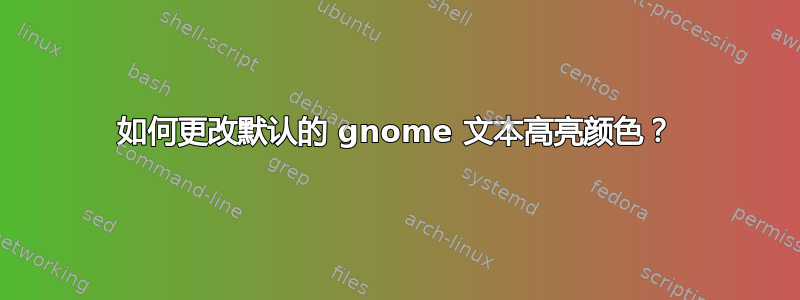 如何更改默认的 gnome 文本高亮颜色？