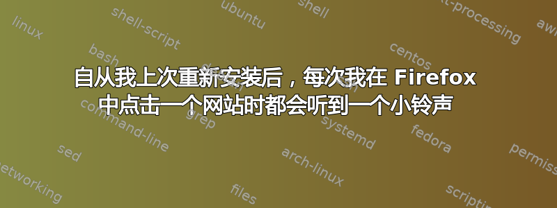 自从我上次重新安装后，每次我在 Firefox 中点击一个网站时都会听到一个小铃声