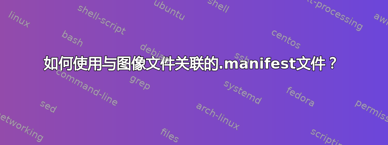 如何使用与图像文件关联的.manifest文件？