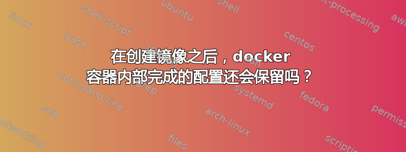 在创建镜像之后，docker 容器内部完成的配置还会保留吗？