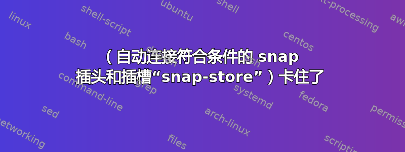 （自动连接符合条件的 snap 插头和插槽“snap-store”）卡住了