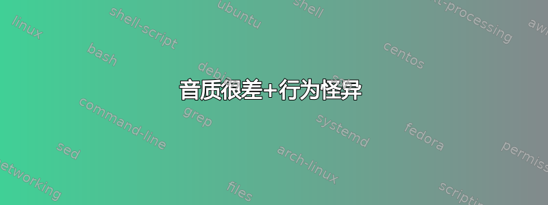 音质很差+行为怪异