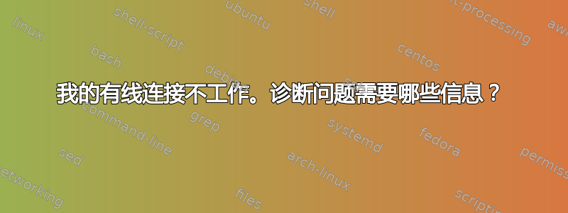 我的有线连接不工作。诊断问题需要哪些信息？