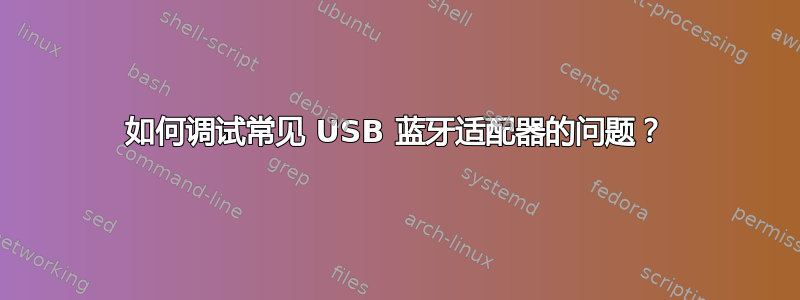 如何调试常见 USB 蓝牙适配器的问题？