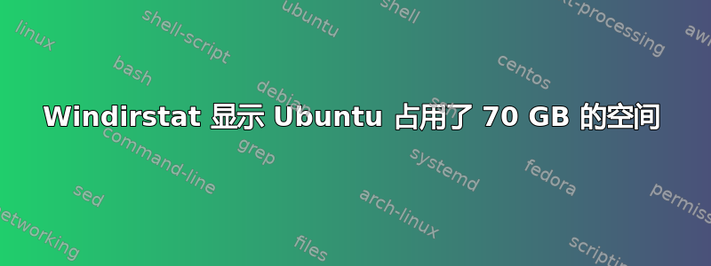 Windirstat 显示 Ubuntu 占用了 70 GB 的空间