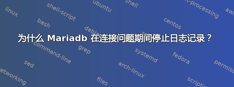 为什么 Mariadb 在连接问题期间停止日志记录？