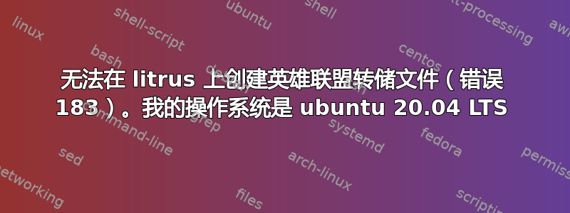 无法在 litrus 上创建英雄联盟转储文件（错误 183）。我的操作系统是 ubuntu 20.04 LTS