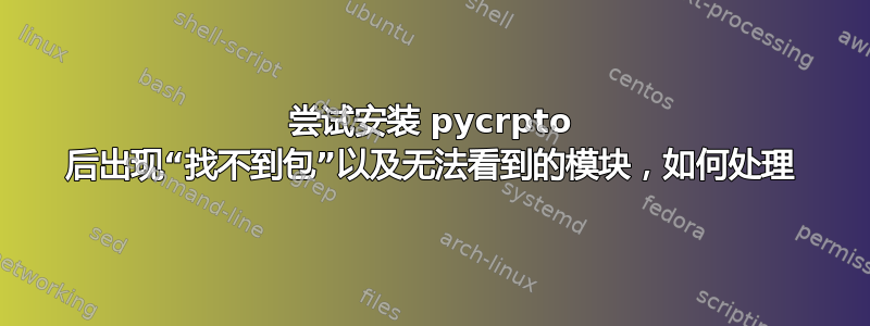 尝试安装 pycrpto 后出现“找不到包”以及无法看到的模块，如何处理