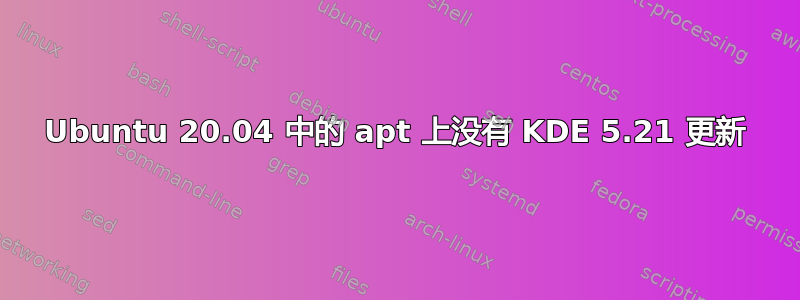 Ubuntu 20.04 中的 apt 上没有 KDE 5.21 更新