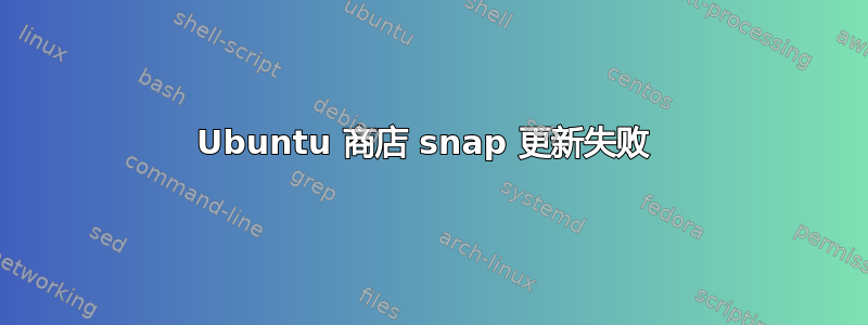 Ubuntu 商店 snap 更新失败 