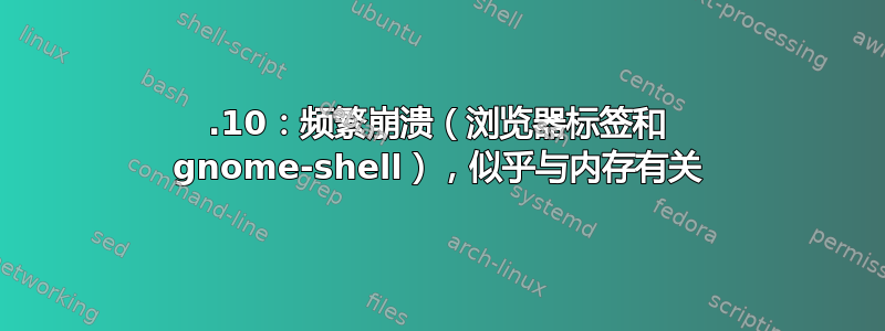 20.10：频繁崩溃（浏览器标签和 gnome-shell），似乎与内存有关