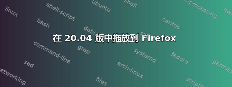 在 20.04 版中拖放到 Firefox