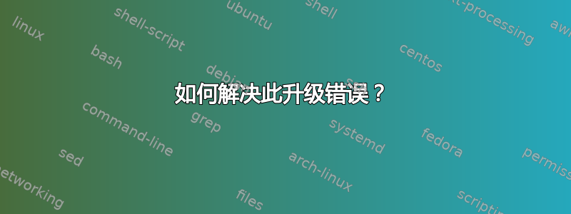 如何解决此升级错误？