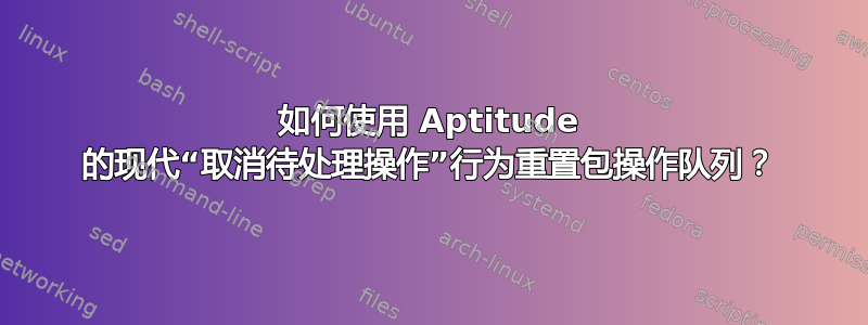 如何使用 Aptitude 的现代“取消待处理操作”行为重置包操作队列？