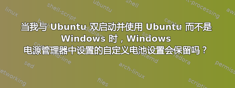 当我与 Ubuntu 双启动并使用 Ubuntu 而不是 Windows 时，Windows 电源管理器中设置的自定义电池设置会保留吗？