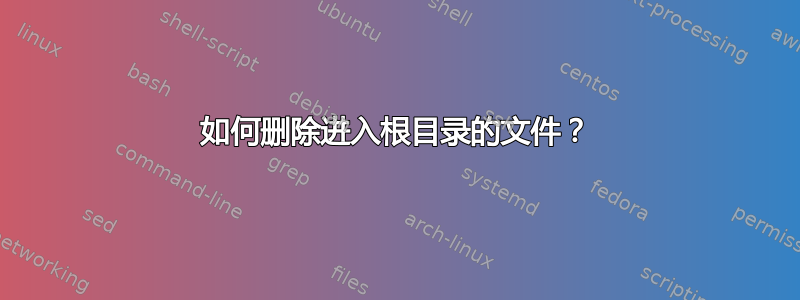 如何删除进入根目录的文件？