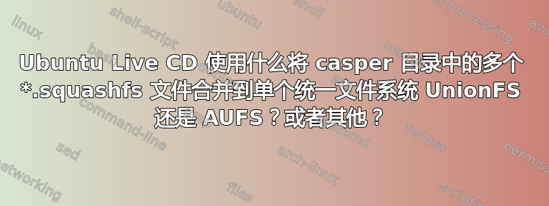 Ubuntu Live CD 使用什么将 casper 目录中的多个 *.squashfs 文件合并到单个统一文件系统 UnionFS 还是 AUFS？或者其他？