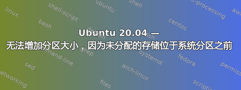 Ubuntu 20.04 — 无法增加分区大小，因为未分配的存储位于系统分区之前