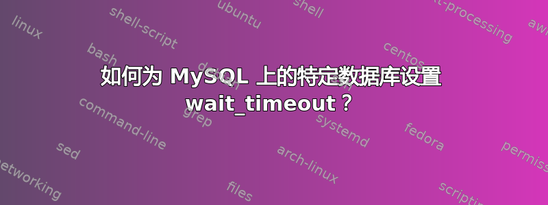 如何为 MySQL 上的特定数据库设置 wait_timeout？