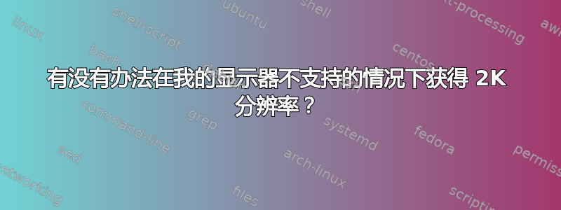 有没有办法在我的显示器不支持的情况下获得 2K 分辨率？