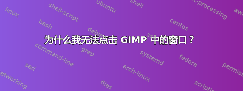 为什么我无法点击 GIMP 中的窗口？