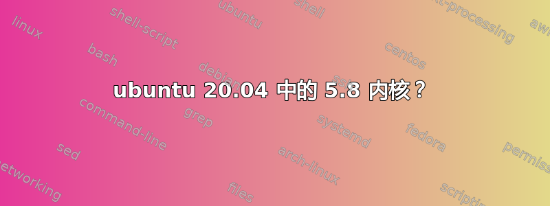 ubuntu 20.04 中的 5.8 内核？