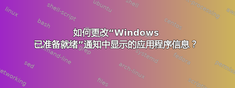 如何更改“Windows 已准备就绪”通知中显示的应用程序信息？