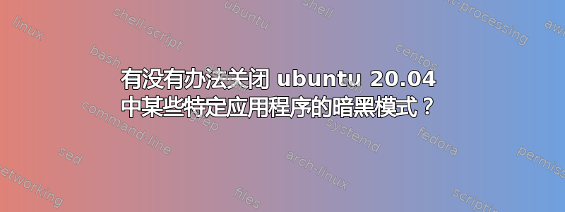 有没有办法关闭 ubuntu 20.04 中某些特定应用程序的暗黑模式？