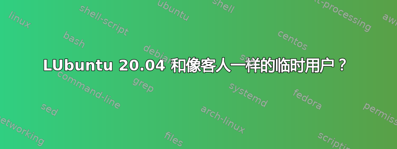 LUbuntu 20.04 和像客人一样的临时用户？