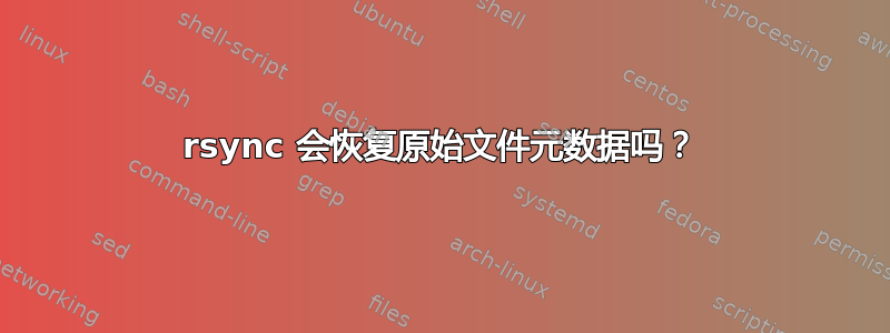 rsync 会恢复原始文件元数据吗？