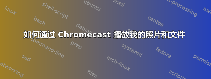 如何通过 Chromecast 播放我的照片和文件