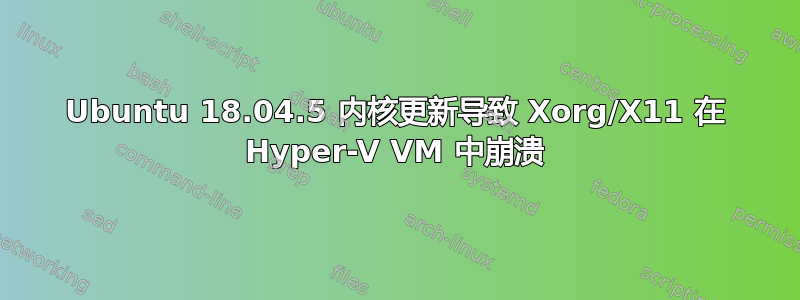 Ubuntu 18.04.5 内核更新导致 Xorg/X11 在 Hyper-V VM 中崩溃