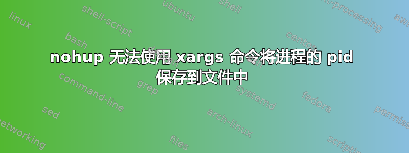 nohup 无法使用 xargs 命令将进程的 pid 保存到文件中