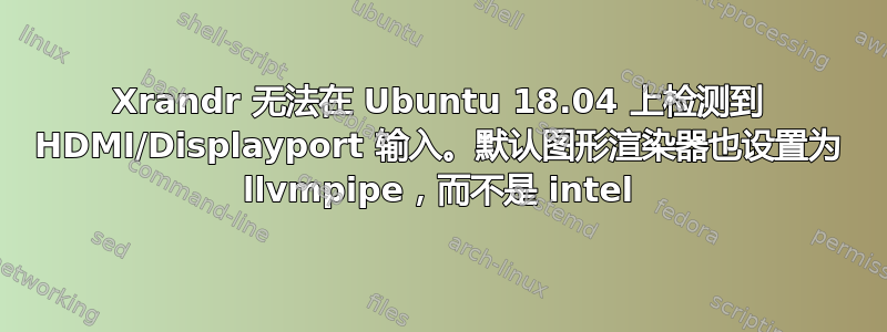 Xrandr 无法在 Ubuntu 18.04 上检测到 HDMI/Displayport 输入。默认图形渲染器也设置为 llvmpipe，而不是 intel