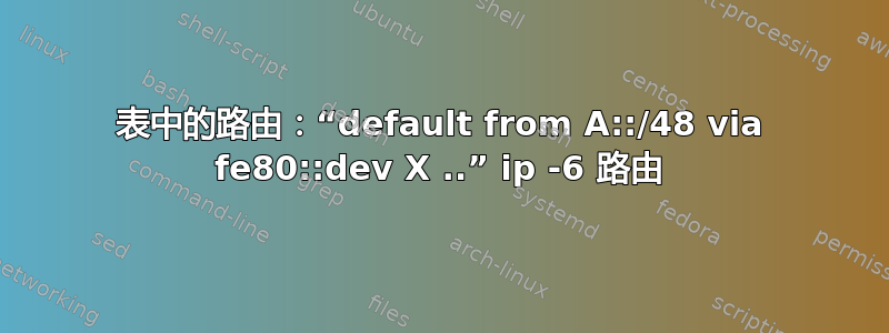 表中的路由：“default from A::/48 via fe80::dev X ..” ip -6 路由